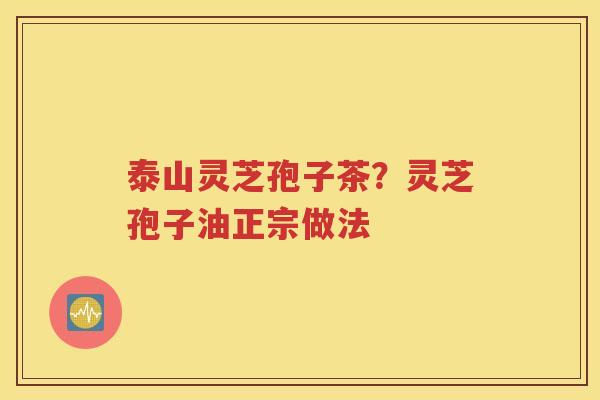 泰山灵芝孢子茶？灵芝孢子油正宗做法