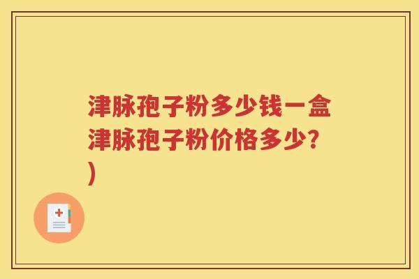 津脉孢子粉多少钱一盒津脉孢子粉价格多少？)