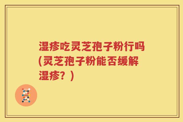 湿疹吃灵芝孢子粉行吗(灵芝孢子粉能否缓解湿疹？)