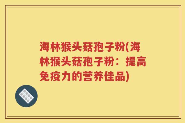 海林猴头菇孢子粉(海林猴头菇孢子粉：提高免疫力的营养佳品)