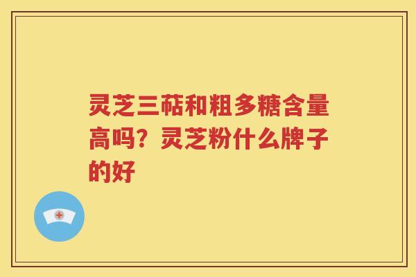 灵芝三萜和粗多糖含量高吗？灵芝粉什么牌子的好