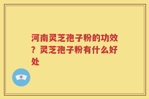 河南灵芝孢子粉的功效？灵芝孢子粉有什么好处