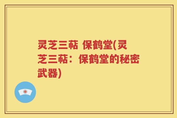 灵芝三萜 保鹤堂(灵芝三萜：保鹤堂的秘密武器)