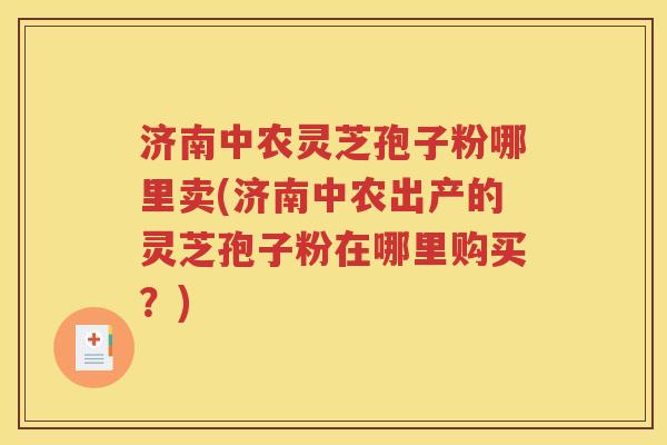济南中农灵芝孢子粉哪里卖(济南中农出产的灵芝孢子粉在哪里购买？)