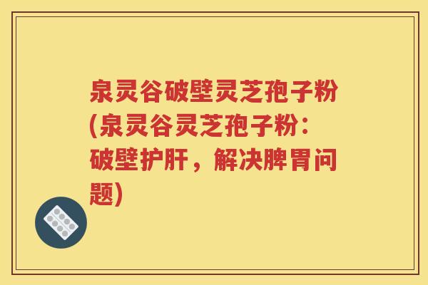 泉灵谷破壁灵芝孢子粉(泉灵谷灵芝孢子粉：破壁护肝，解决脾胃问题)