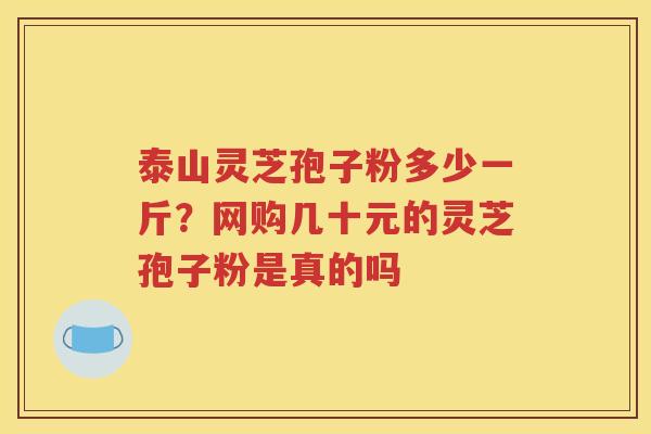 泰山灵芝孢子粉多少一斤？网购几十元的灵芝孢子粉是真的吗