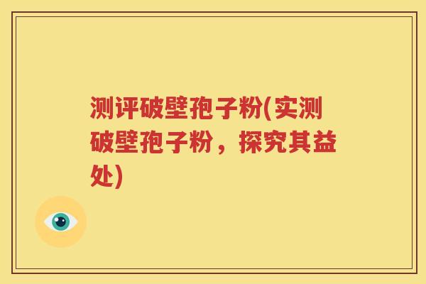 测评破壁孢子粉(实测破壁孢子粉，探究其益处)