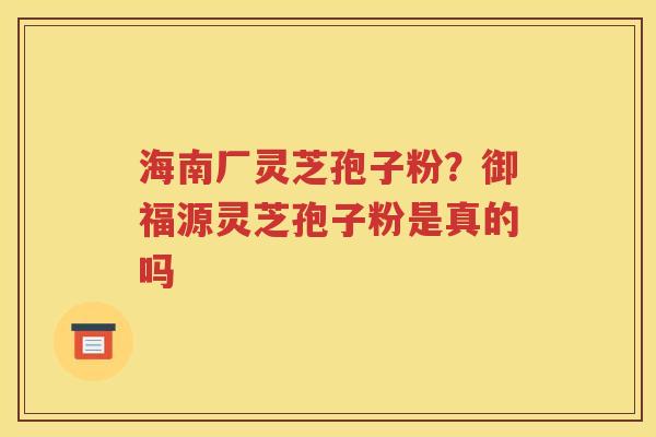 海南厂灵芝孢子粉？御福源灵芝孢子粉是真的吗