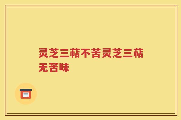 灵芝三萜不苦灵芝三萜无苦味