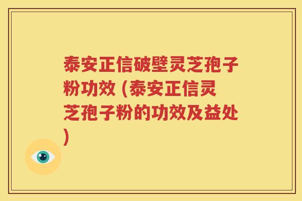 泰安正信破壁灵芝孢子粉功效 (泰安正信灵芝孢子粉的功效及益处)
