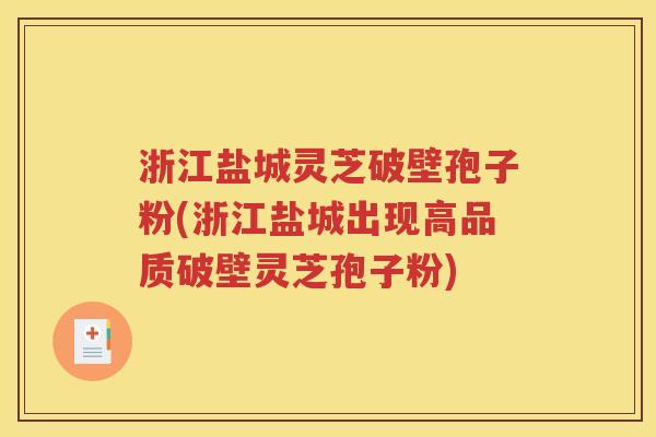 浙江盐城灵芝破壁孢子粉(浙江盐城出现高品质破壁灵芝孢子粉)