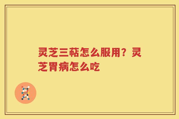 灵芝三萜怎么服用？灵芝胃病怎么吃