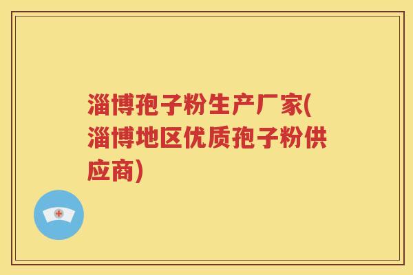 淄博孢子粉生产厂家(淄博地区优质孢子粉供应商)