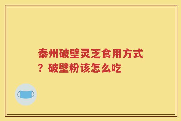 泰州破壁灵芝食用方式？破壁粉该怎么吃