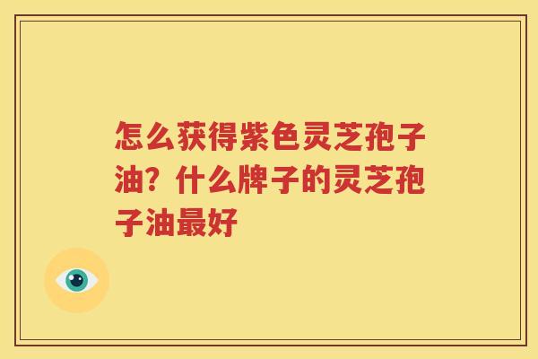 怎么获得紫色灵芝孢子油？什么牌子的灵芝孢子油最好