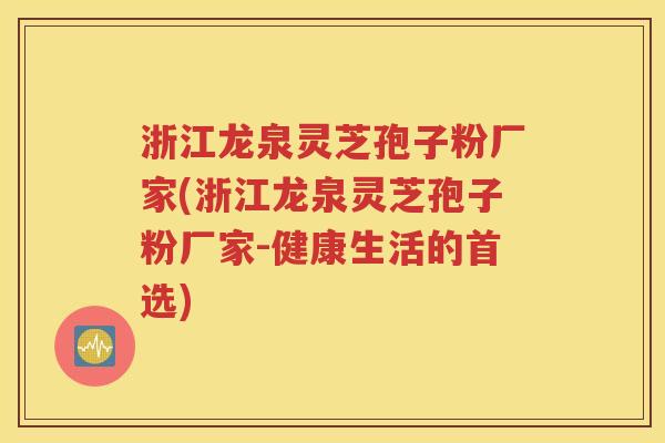 浙江龙泉灵芝孢子粉厂家(浙江龙泉灵芝孢子粉厂家-健康生活的首选)