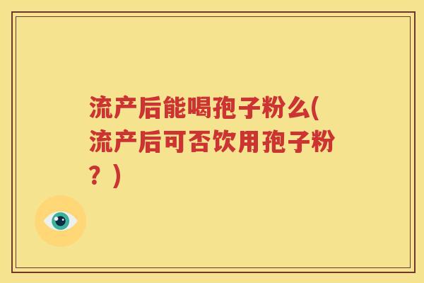 流产后能喝孢子粉么(流产后可否饮用孢子粉？)
