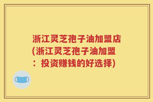 浙江灵芝孢子油加盟店(浙江灵芝孢子油加盟：投资赚钱的好选择)