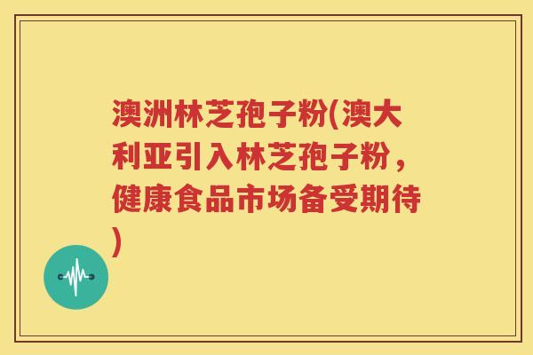 澳洲林芝孢子粉(澳大利亚引入林芝孢子粉，健康食品市场备受期待)