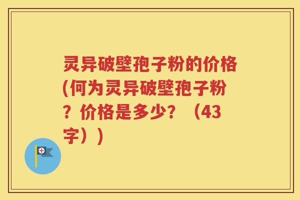 灵异破壁孢子粉的价格(何为灵异破壁孢子粉？价格是多少？（43字）)