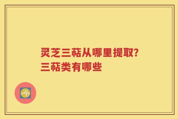 灵芝三萜从哪里提取？三萜类有哪些