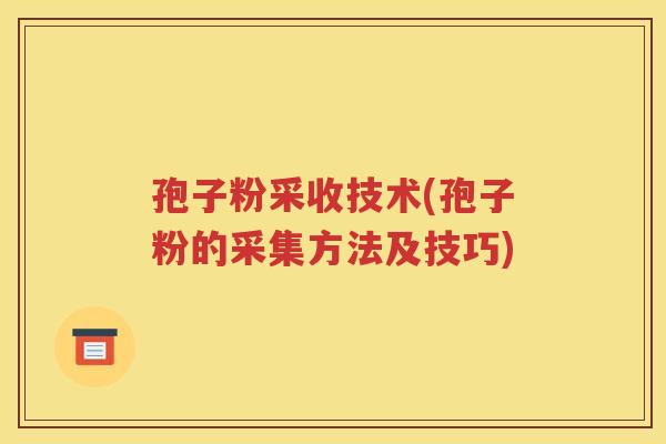 孢子粉采收技术(孢子粉的采集方法及技巧)
