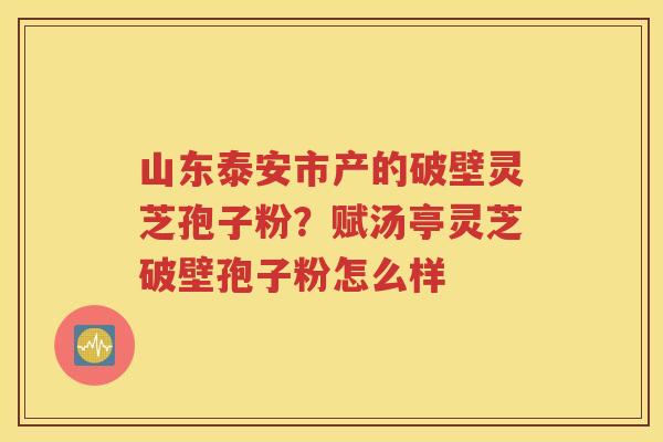 山东泰安市产的破壁灵芝孢子粉？赋汤亭灵芝破壁孢子粉怎么样