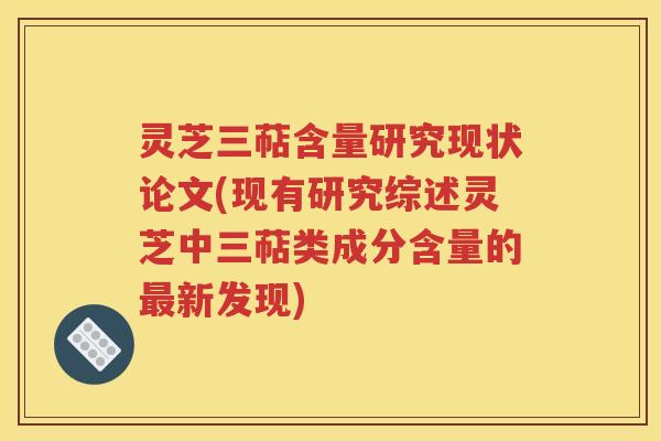 灵芝三萜含量研究现状论文(现有研究综述灵芝中三萜类成分含量的最新发现)