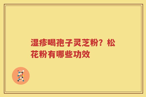湿疹喝孢子灵芝粉？松花粉有哪些功效
