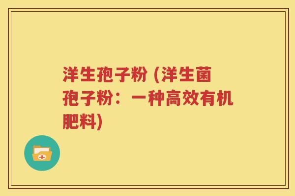 洋生孢子粉 (洋生菌孢子粉：一种高效有机肥料)
