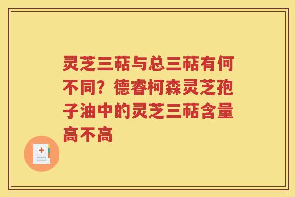 灵芝三萜与总三萜有何不同？德睿柯森灵芝孢子油中的灵芝三萜含量高不高