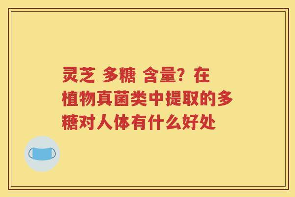 灵芝 多糖 含量？在植物真菌类中提取的多糖对人体有什么好处