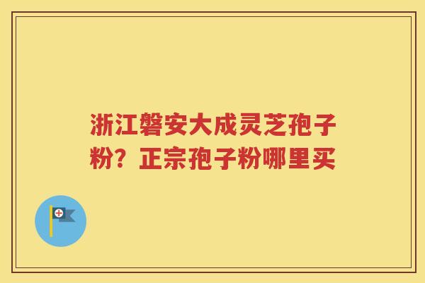 浙江磐安大成灵芝孢子粉？正宗孢子粉哪里买