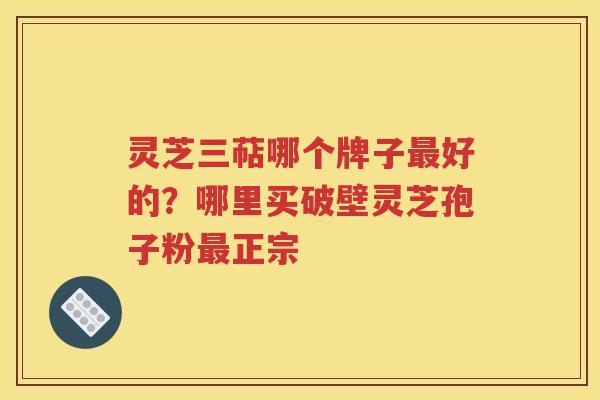 灵芝三萜哪个牌子最好的？哪里买破壁灵芝孢子粉最正宗