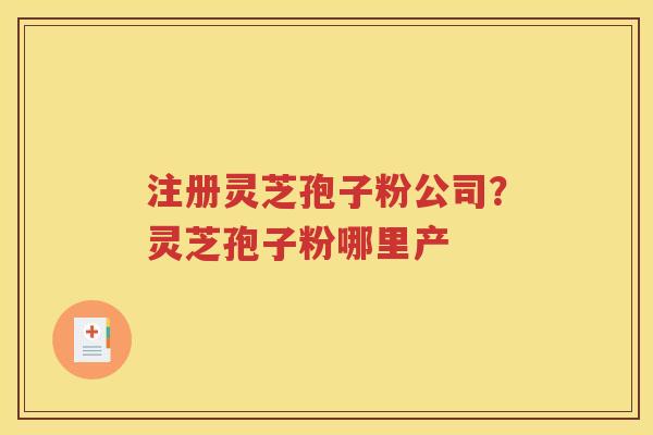 注册灵芝孢子粉公司？灵芝孢子粉哪里产