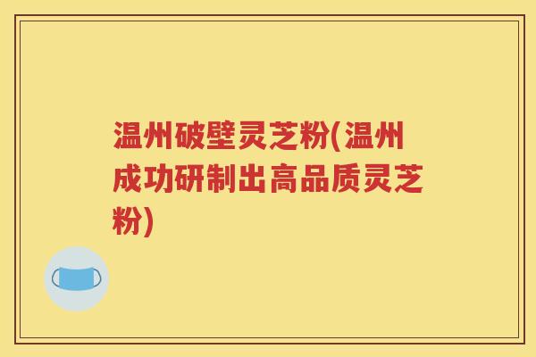 温州破壁灵芝粉(温州成功研制出高品质灵芝粉)