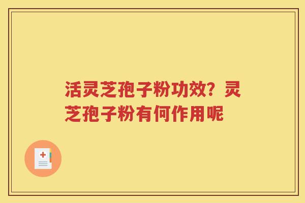 活灵芝孢子粉功效？灵芝孢子粉有何作用呢