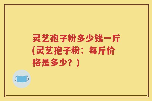 灵艺孢子粉多少钱一斤(灵艺孢子粉：每斤价格是多少？)