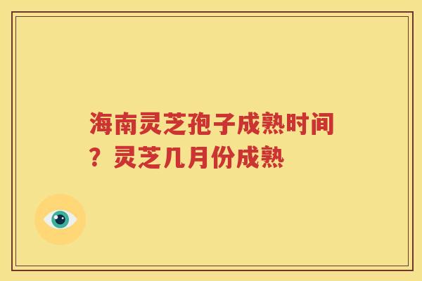 海南灵芝孢子成熟时间？灵芝几月份成熟