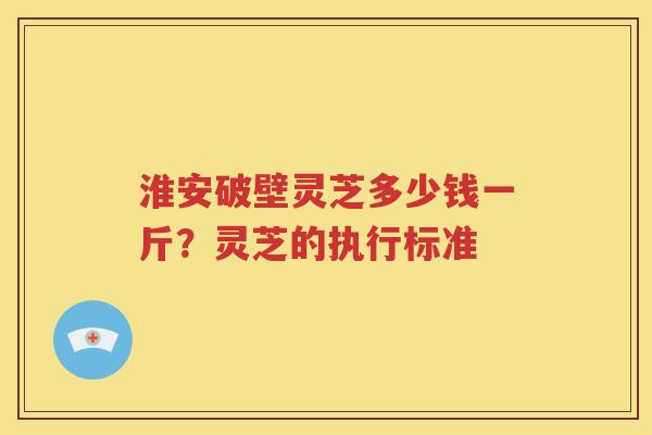 淮安破壁灵芝多少钱一斤？灵芝的执行标准