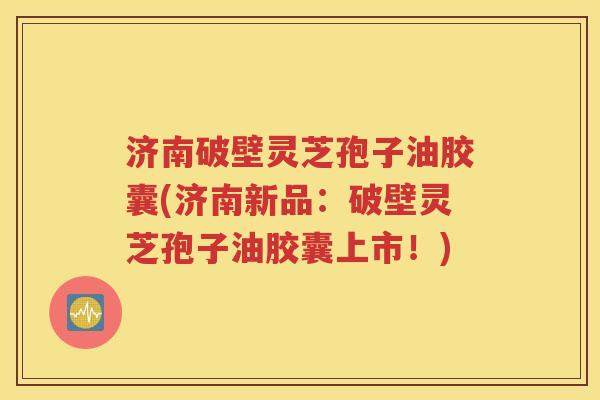 济南破壁灵芝孢子油胶囊(济南新品：破壁灵芝孢子油胶囊上市！)