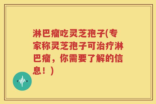 淋巴瘤吃灵芝孢子(专家称灵芝孢子可治疗淋巴瘤，你需要了解的信息！)
