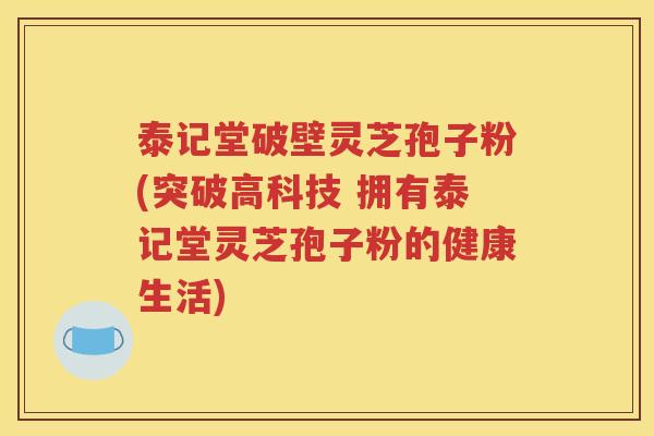泰记堂破壁灵芝孢子粉(突破高科技 拥有泰记堂灵芝孢子粉的健康生活)