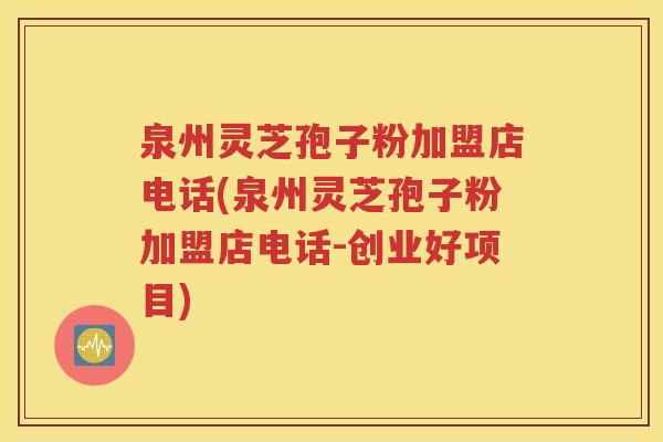 泉州灵芝孢子粉加盟店电话(泉州灵芝孢子粉加盟店电话-创业好项目)