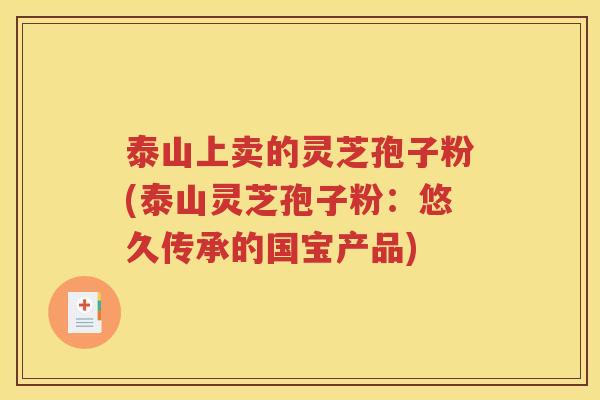 泰山上卖的灵芝孢子粉(泰山灵芝孢子粉：悠久传承的国宝产品)