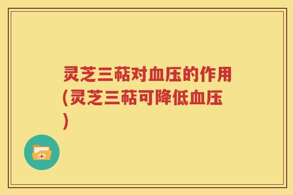 灵芝三萜对血压的作用(灵芝三萜可降低血压)