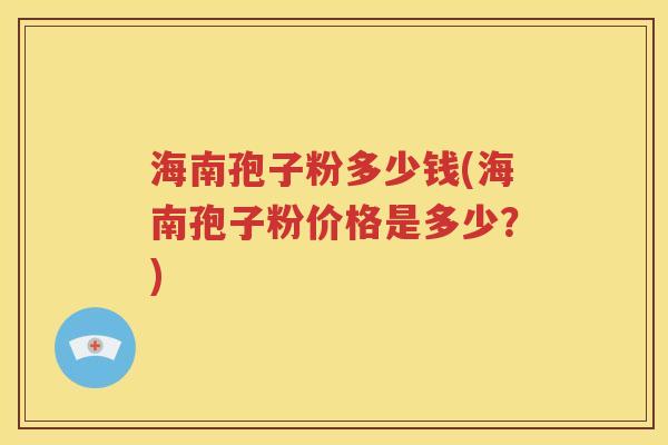 海南孢子粉多少钱(海南孢子粉价格是多少？)