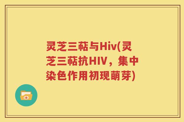 灵芝三萜与Hiv(灵芝三萜抗HIV，集中染色作用初现萌芽)