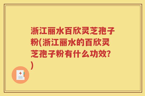 浙江丽水百欣灵芝孢子粉(浙江丽水的百欣灵芝孢子粉有什么功效？)