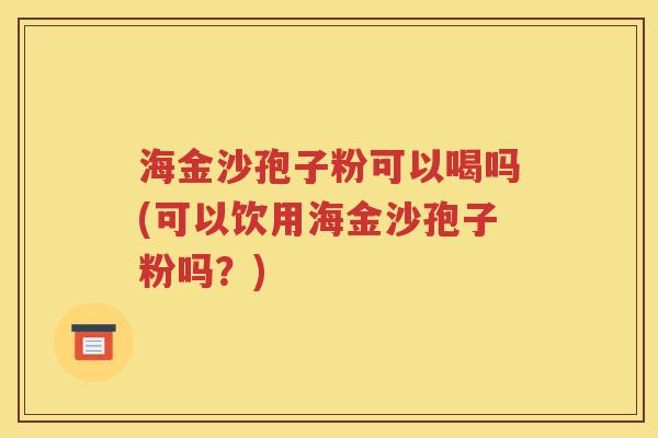 海金沙孢子粉可以喝吗(可以饮用海金沙孢子粉吗？)
